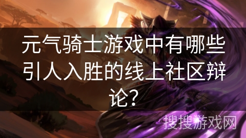 元气骑士游戏中有哪些引人入胜的线上社区辩论？