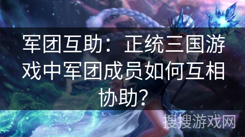 军团互助：正统三国游戏中军团成员如何互相协助？