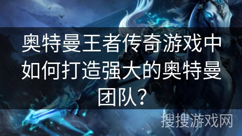 奥特曼王者传奇游戏中如何打造强大的奥特曼团队？