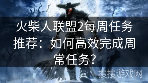 火柴人联盟2每周任务推荐：如何高效完成周常任务？
