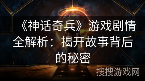 《神话奇兵》游戏剧情全解析：揭开故事背后的秘密