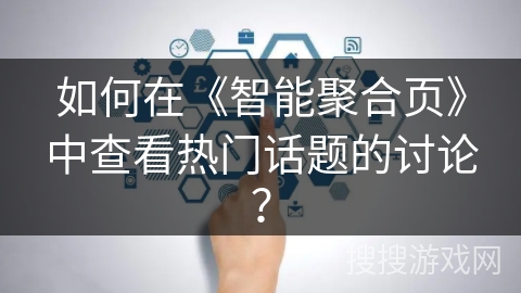 如何在《智能聚合页》中查看热门话题的讨论？