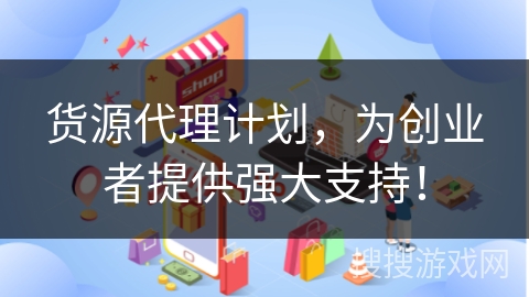 货源代理计划，为创业者提供强大支持！