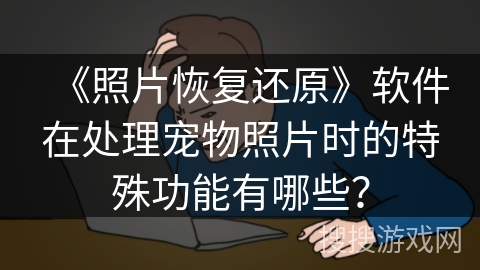 《照片恢复还原》软件在处理宠物照片时的特殊功能有哪些？
