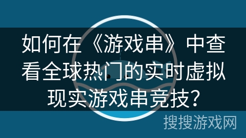 如何在《游戏串》中查看全球热门的实时虚拟现实游戏串竞技？