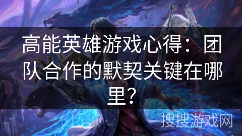 高能英雄游戏心得:团队合作的默契关键在哪里? 高能英雄游戏心得:团队合作的默契关键在哪里?