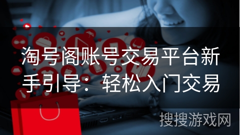 淘号阁账号交易平台新手引导：轻松入门交易