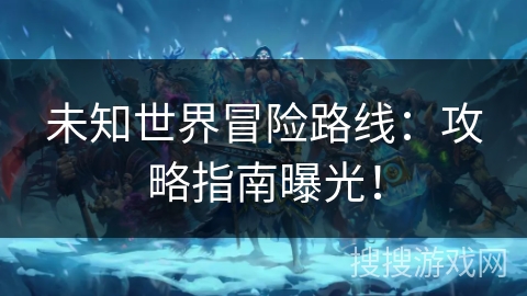 未知世界冒险路线：攻略指南曝光！