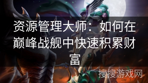 资源管理大师:如何在巅峰战舰中快速积累财富 资源管理大师:如何在巅峰战舰中快速积累财富