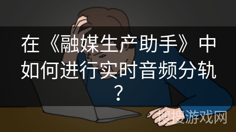 在《融媒生产助手》中如何进行实时音频分轨？