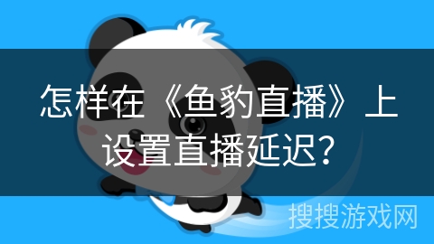 怎样在《鱼豹直播》上设置直播延迟？