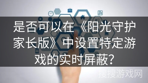是否可以在《阳光守护家长版》中设置特定游戏的实时屏蔽? 是否可以在《阳光守护家长版》中设置特定游戏的实时屏蔽?