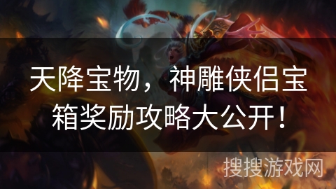 天降宝物，神雕侠侣宝箱奖励攻略大公开！