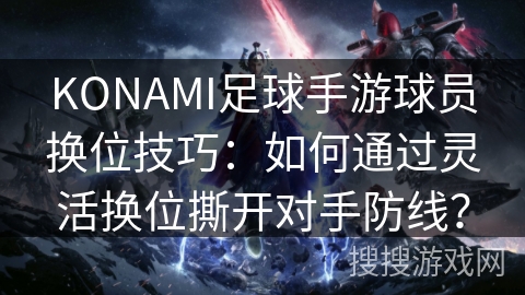 KONAMI足球手游球员换位技巧：如何通过灵活换位撕开对手防线？