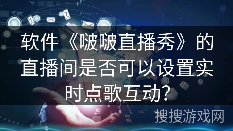 软件《啵啵直播秀》的直播间是否可以设置实时点歌互动？