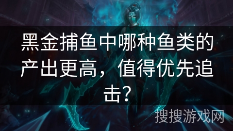 黑金捕鱼中哪种鱼类的产出更高,值得优先追击? 黑金捕鱼中哪种鱼类的产出更高,值得优先追击?