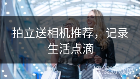 拍立送相机推荐，记录生活点滴