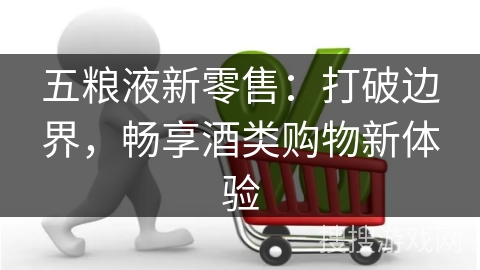 五粮液新零售:打破边界,畅享酒类购物新体验 五粮液新零售:打破边界,畅享酒类购物新体验
