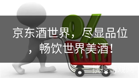 京东酒世界，尽显品位，畅饮世界美酒！