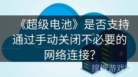 《超级电池》是否支持通过手动关闭不必要的网络连接? 《超级电池》是否支持通过手动关闭不必要的网络连接?