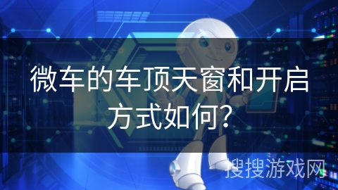 微车的车顶天窗和开启方式如何? 微车的车顶天窗和开启方式如何?