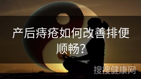 产后痔疮如何改善排便顺畅？