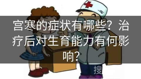 宫寒的症状有哪些？治疗后对生育能力有何影响？