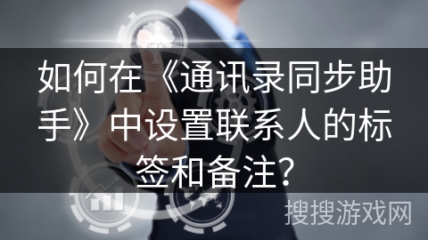 如何在《通讯录同步助手》中设置联系人的标签和备注? 如何在《通讯录同步助手》中设置联系人的标签和备注?