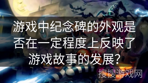 游戏中纪念碑的外观是否在一定程度上反映了游戏故事的发展？