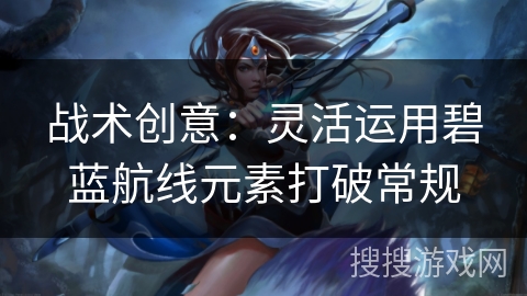 战术创意：灵活运用碧蓝航线元素打破常规