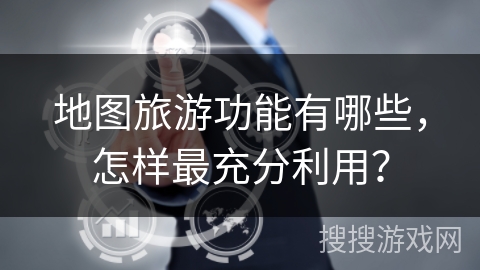 地图旅游功能有哪些，怎样最充分利用？