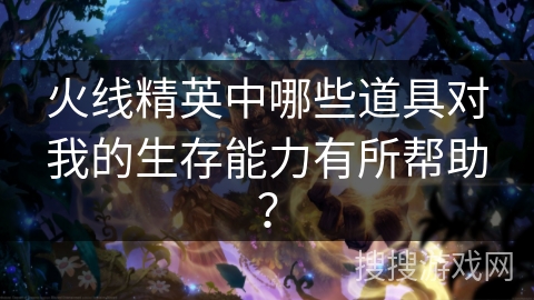 火线精英中哪些道具对我的生存能力有所帮助？