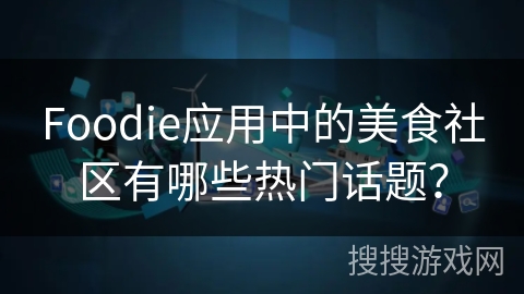 Foodie应用中的美食社区有哪些热门话题？