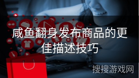 咸鱼翻身发布商品的更佳描述技巧 咸鱼翻身发布商品的更佳描述技巧