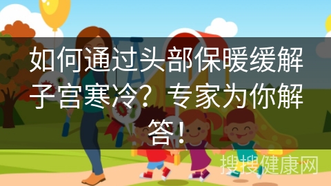 如何通过头部保暖缓解子宫寒冷？专家为你解答！