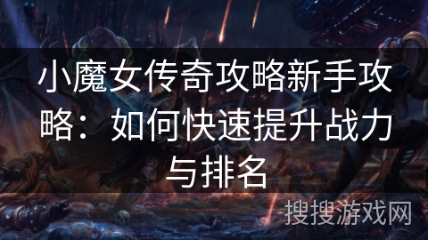 小魔女传奇攻略新手攻略：如何快速提升战力与排名