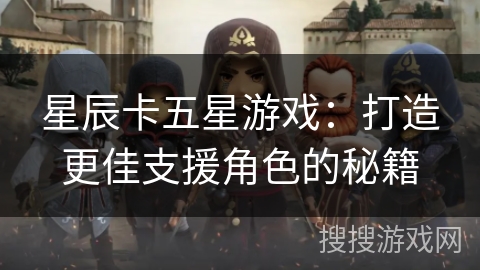 星辰卡五星游戏：打造更佳支援角色的秘籍