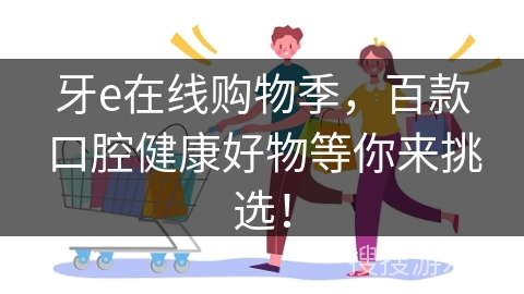 牙e在线购物季，百款口腔健康好物等你来挑选！