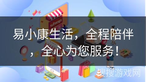 易小康生活,全程陪伴,全心为您服务! 易小康生活,全程陪伴,全心为您服务!