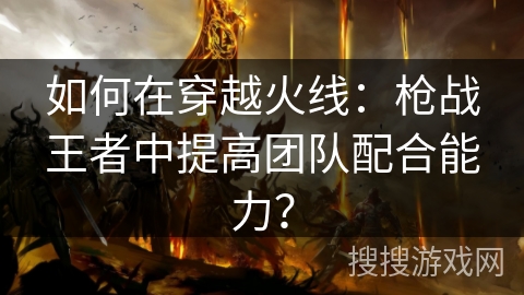如何在穿越火线:枪战王者中提高团队配合能力? 如何在穿越火线:枪战王者中提高团队配合能力?