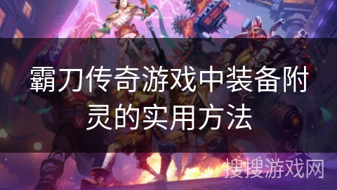 霸刀传奇游戏中装备附灵的实用方法 霸刀传奇游戏中装备附灵的实用方法