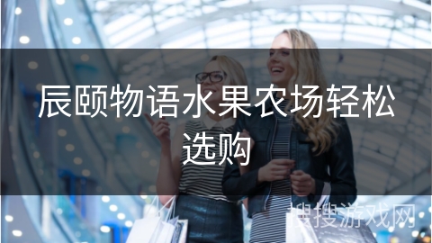 辰颐物语水果农场轻松选购