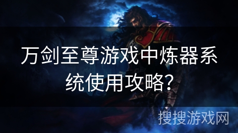 万剑至尊游戏中炼器系统使用攻略? 万剑至尊游戏中炼器系统使用攻略?
