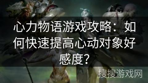心力物语游戏攻略：如何快速提高心动对象好感度？