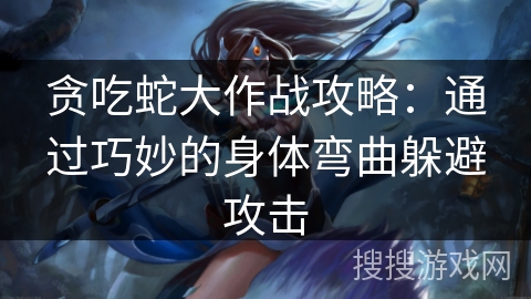 贪吃蛇大作战攻略：通过巧妙的身体弯曲躲避攻击