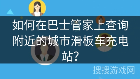 如何在巴士管家上查询附近的城市滑板车充电站？