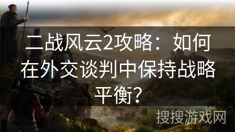 二战风云2攻略:如何在外交谈判中保持战略平衡? 二战风云2攻略:如何在外交谈判中保持战略平衡?