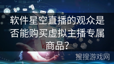 软件星空直播的观众是否能购买虚拟主播专属商品？