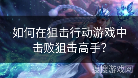 如何在狙击行动游戏中击败狙击高手？