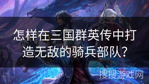 怎样在三国群英传中打造无敌的骑兵部队？